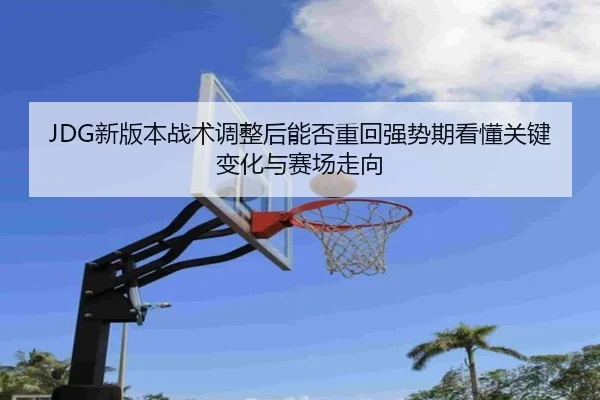 JDG新版本战术调整后能否重回强势期看懂关键变化与赛场走向